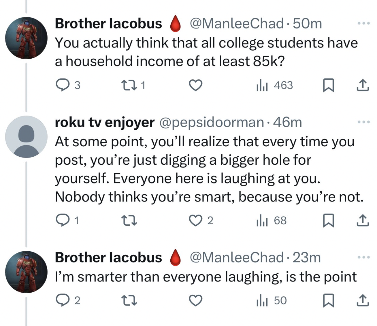 screenshot - Brother lacobus . 50m You actually think that all college students have a household income of at least 85k? 3 271 463 roku tv enjoyer . 46m At some point, you'll realize that every time you post, you're just digging a bigger hole for yourself